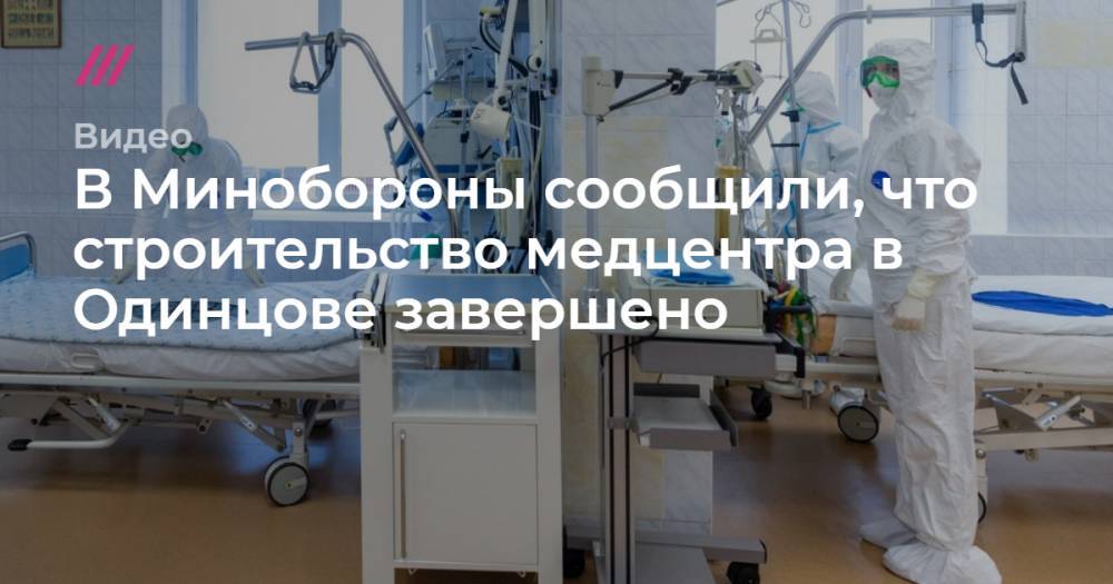 Денис Гришкин - В Минобороны сообщили, что строительство медцентра в Одинцове завершено - tvrain.ru - Россия - Санкт-Петербург - Москва