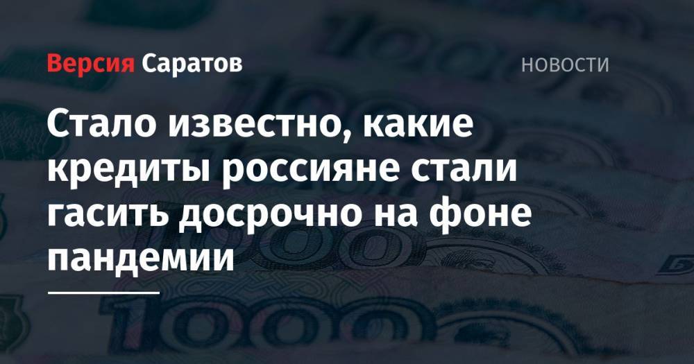 Стало известно, какие кредиты россияне стали гасить досрочно на фоне пандемии - nversia.ru - Россия