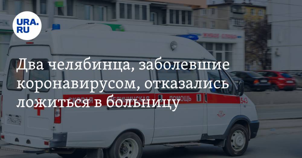 Два челябинца, заболевшие коронавирусом, отказались ложиться в больницу - ura.news - Москва - Челябинск