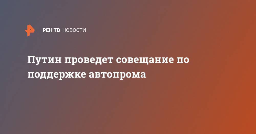 Владимир Путин - Дмитрий Песков - Путин проведет совещание по поддержке автопрома - ren.tv - Россия