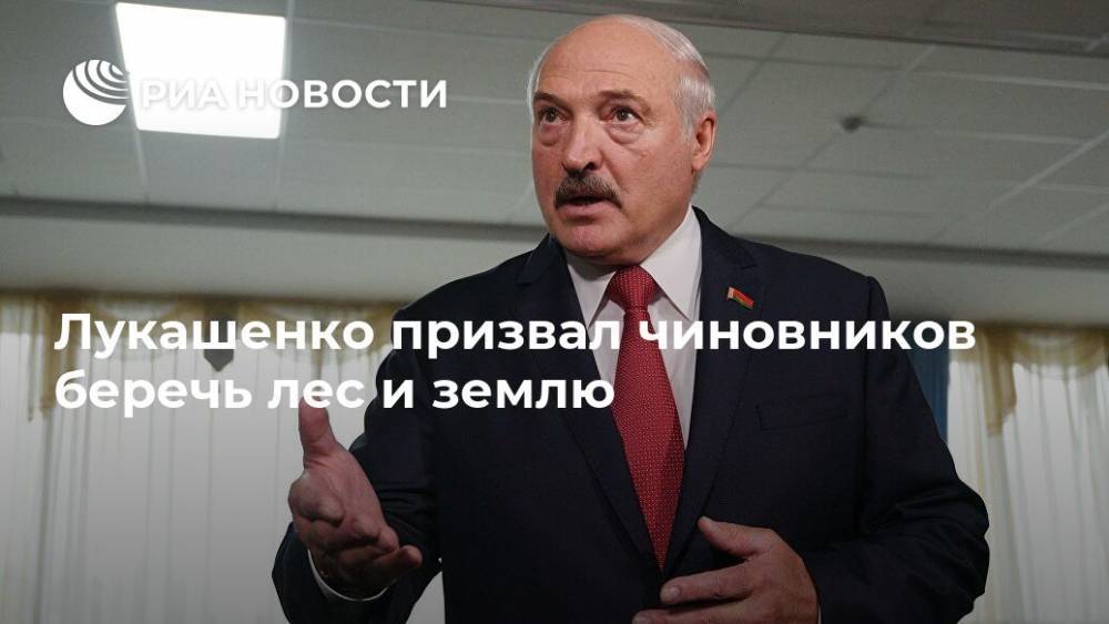 Александр Лукашенко - Лукашенко призвал чиновников беречь лес и землю - ria.ru - Белоруссия - Минск