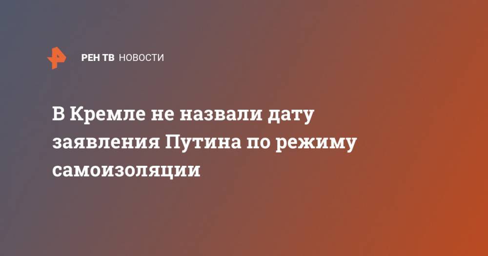 Владимир Путин - Дмитрий Песков - В Кремле не назвали дату заявления Путина по режиму самоизоляции - ren.tv - Россия