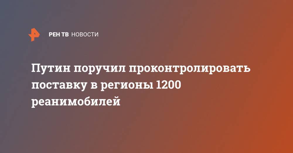 Владимир Путин - Путин поручил проконтролировать поставку в регионы 1200 реанимобилей - ren.tv - Россия