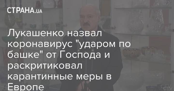 Александр Лукашенко - Лукашенко назвал коронавирус "ударом по башке" от Господа и раскритиковал карантинные меры в Европе - strana.ua - Белоруссия