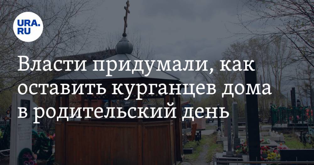 Власти придумали, как оставить курганцев дома в родительский день - ura.news - Курган - Шадринск