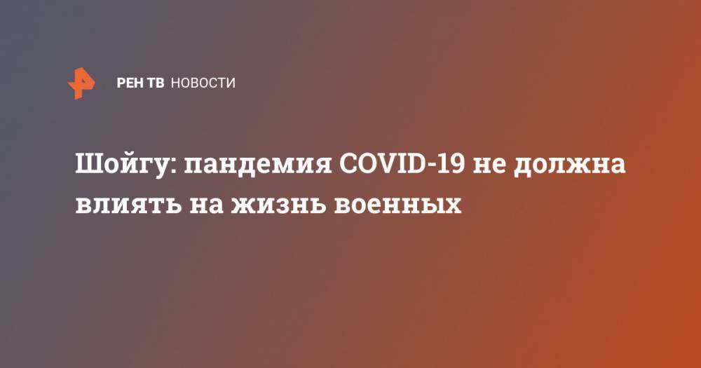 Сергей Шойгу - Шойгу: пандемия COVID-19 не должна влиять на жизнь военных - ren.tv - Россия