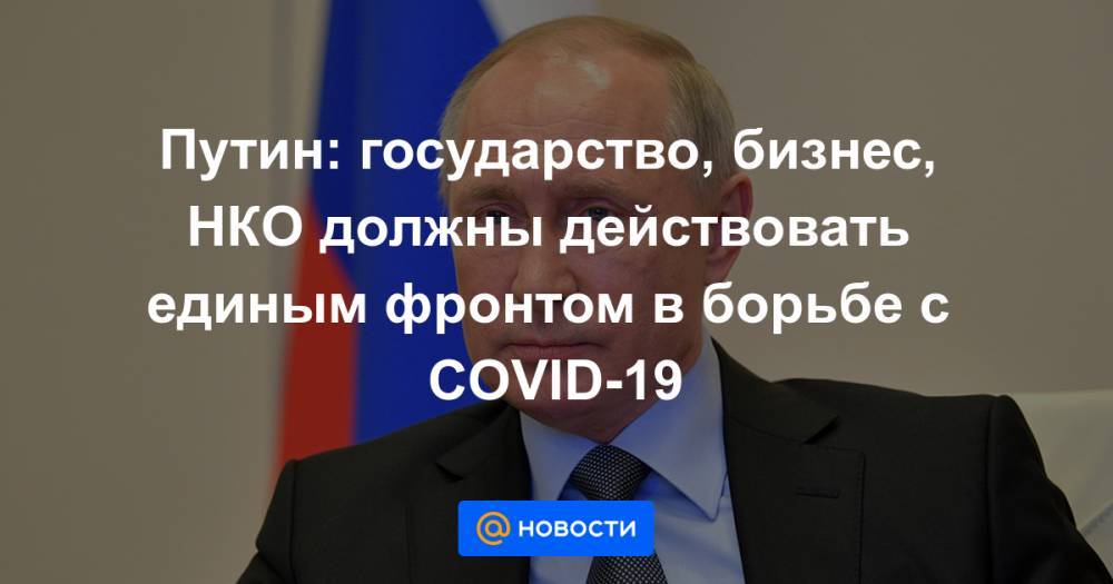Владимир Путин - Путин: государство, бизнес, НКО должны действовать единым фронтом в борьбе с COVID-19 - news.mail.ru - Россия
