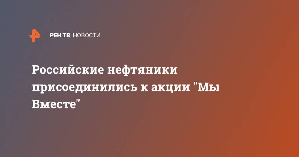 Российские нефтяники присоединились к акции "Мы Вместе" - ren.tv - Омск