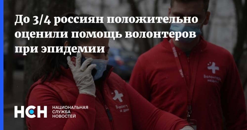 До 3/4 россиян положительно оценили помощь волонтеров при эпидемии - nsn.fm - Россия
