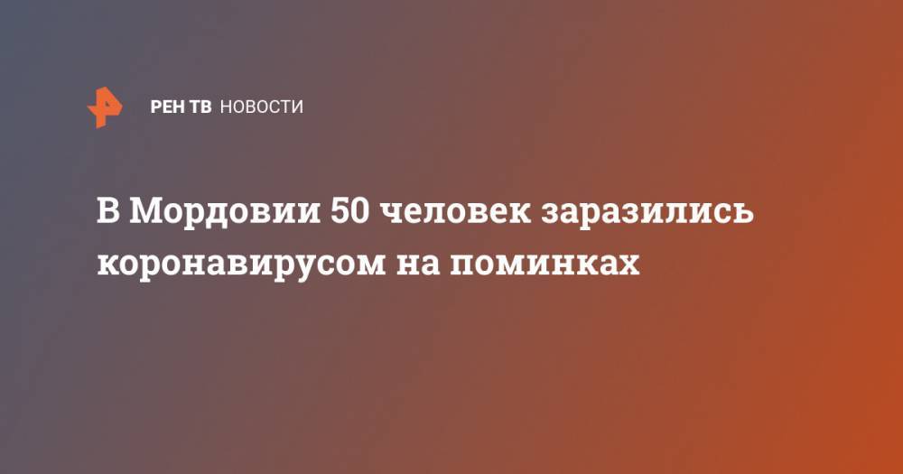 В Мордовии 50 человек заразились коронавирусом на поминках - ren.tv - Россия - Москва - республика Мордовия