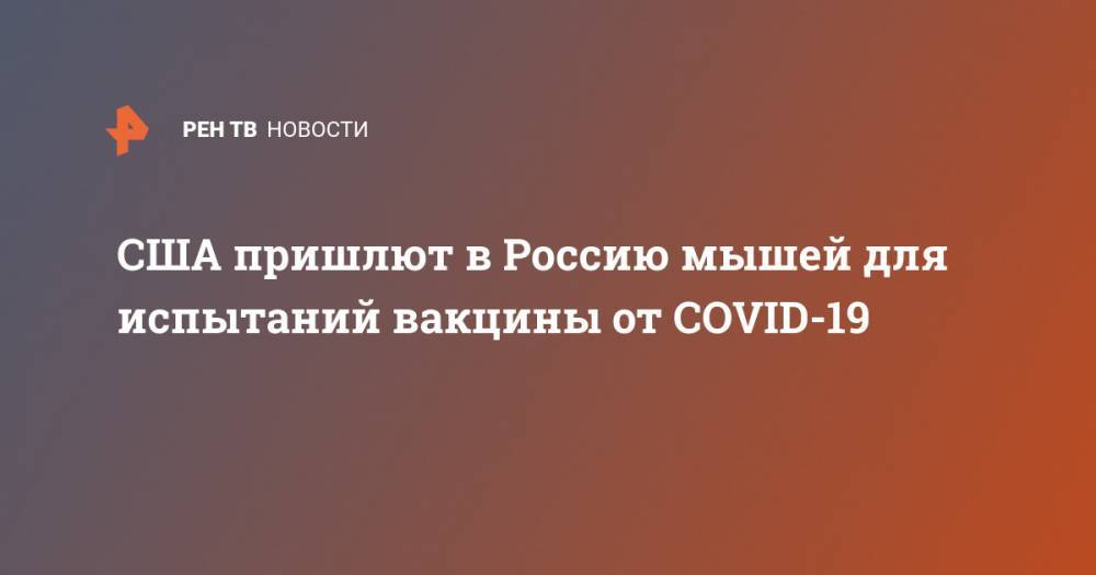 США пришлют в Россию мышей для испытаний вакцины от COVID-19 - ren.tv - Россия - Сша