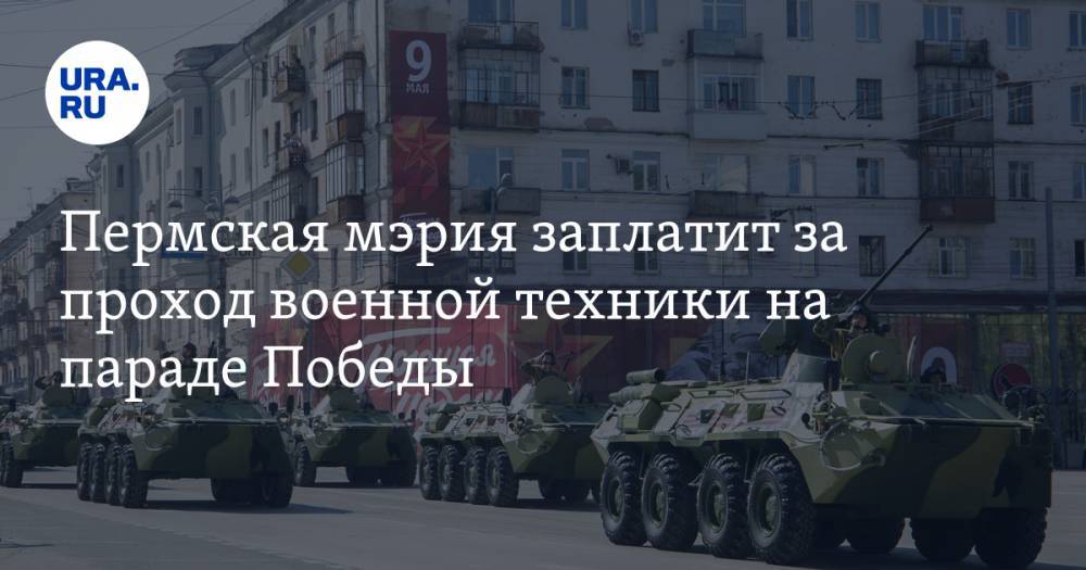 Пермская мэрия заплатит за проход военной техники на параде Победы - ura.news - Пермь