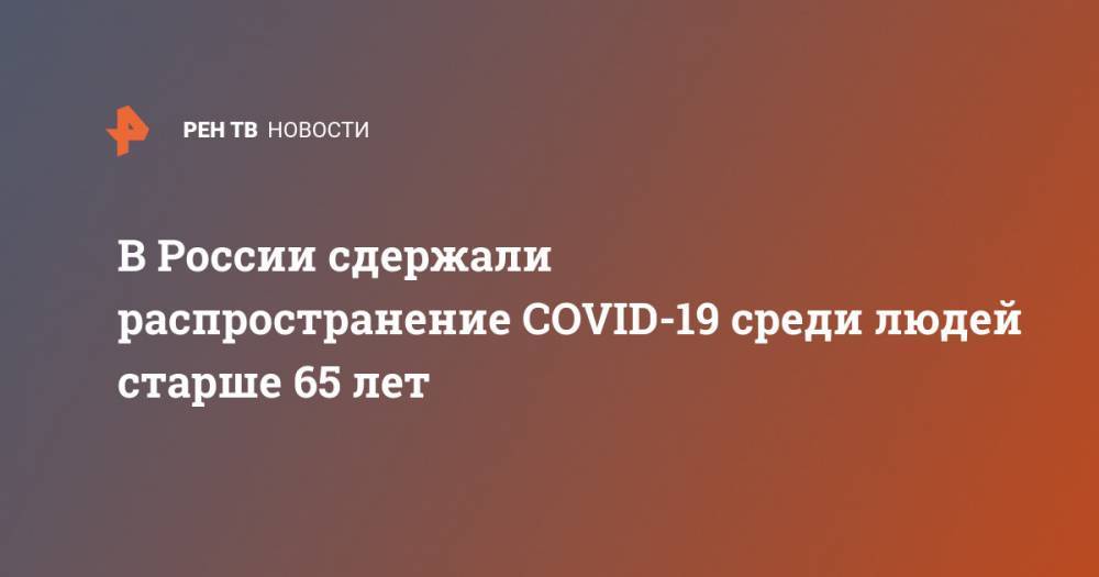 Татьяна Голикова - В России сдержали распространение COVID-19 среди людей старше 65 лет - ren.tv - Россия
