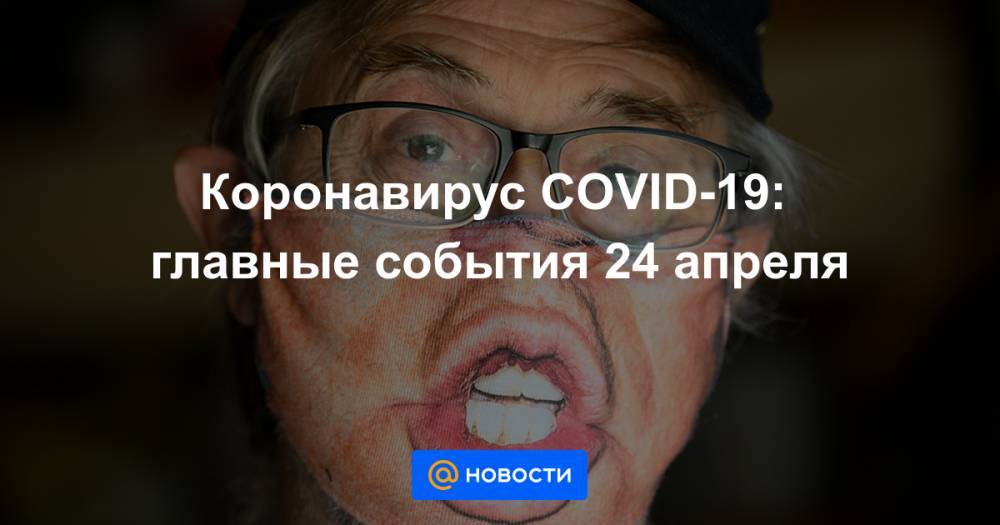 Коронавирус COVID-19: главные события 24 апреля - news.mail.ru - Россия