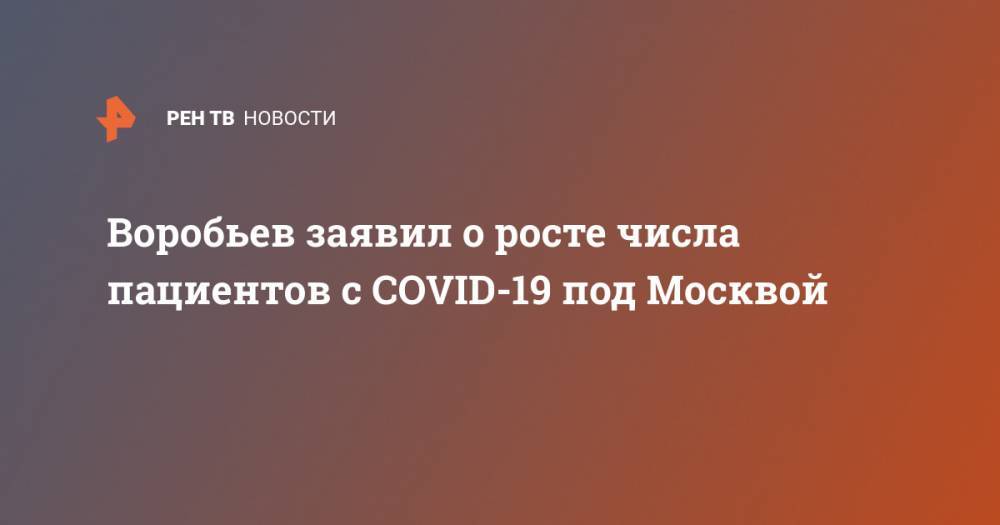 Андрей Воробьев - Воробьев заявил о росте числа пациентов с COVID-19 под Москвой - ren.tv - Москва - Московская обл.