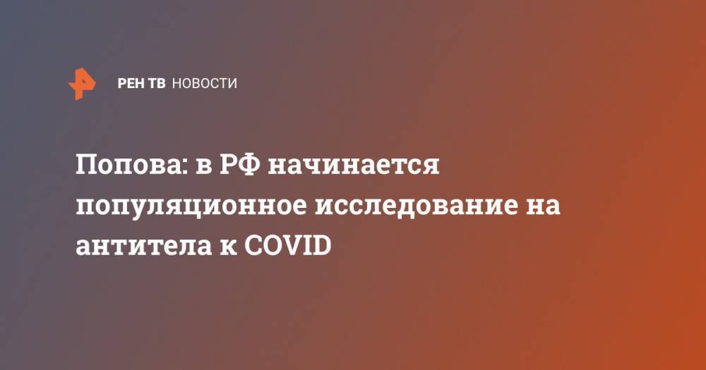 Анна Попова - Попова: в РФ начинается популяционное исследование на антитела к COVID - ren.tv - Россия - Москва