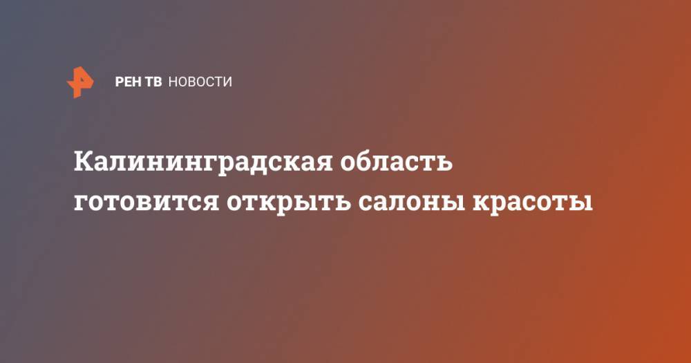 Калининградская область готовится открыть салоны красоты - ren.tv - Калининградская обл.