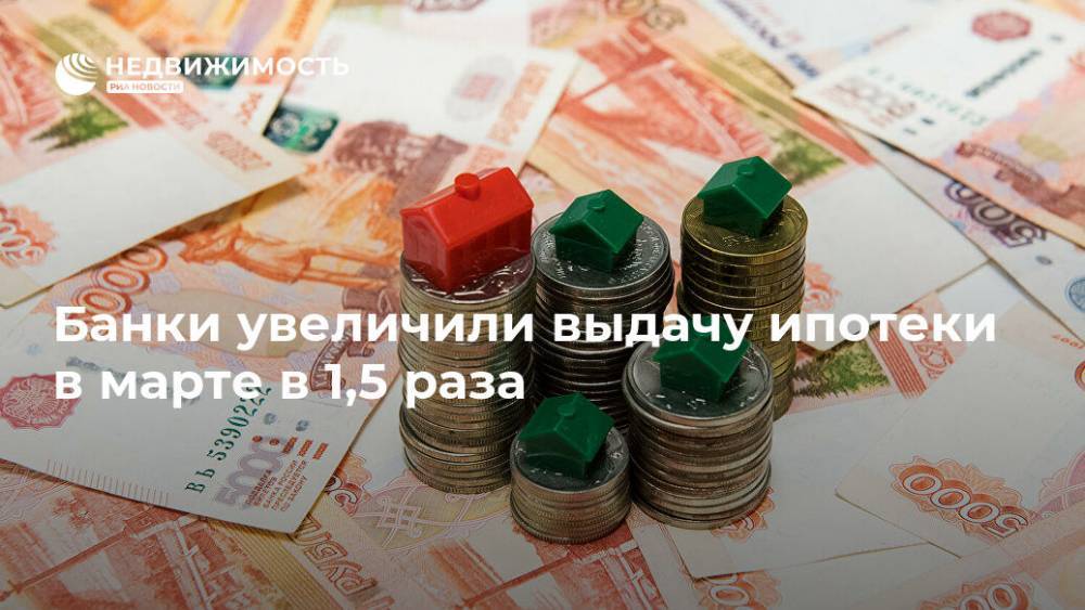 Банки увеличили выдачу ипотеки в марте в 1,5 раза - realty.ria.ru - Россия - Москва