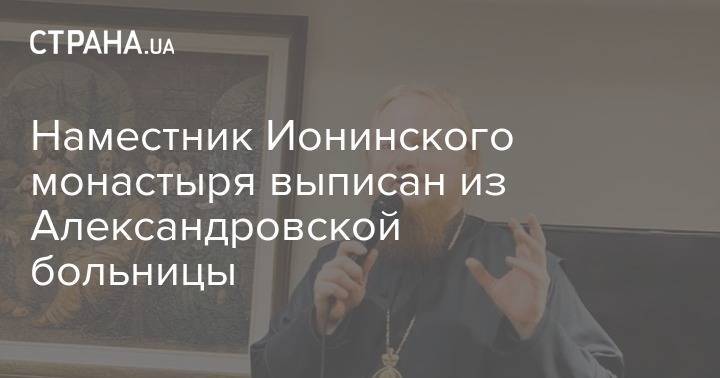 Наместник Ионинского монастыря выписан из Александровской больницы - strana.ua - Киев