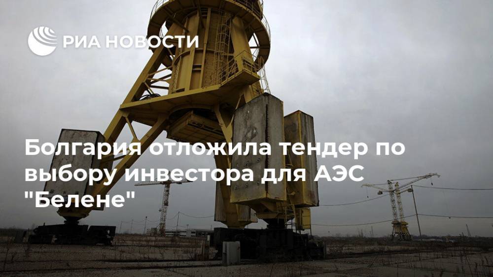 Болгария отложила тендер по выбору инвестора для АЭС "Белене" - ria.ru - Москва - Болгария