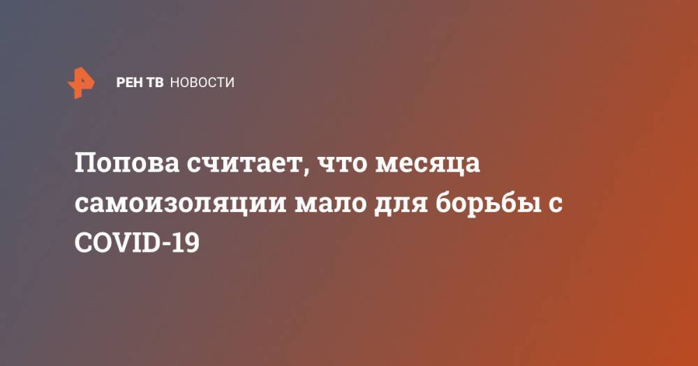 Анна Попова - Попова считает, что месяца самоизоляции мало для борьбы с COVID-19 - ren.tv - Россия