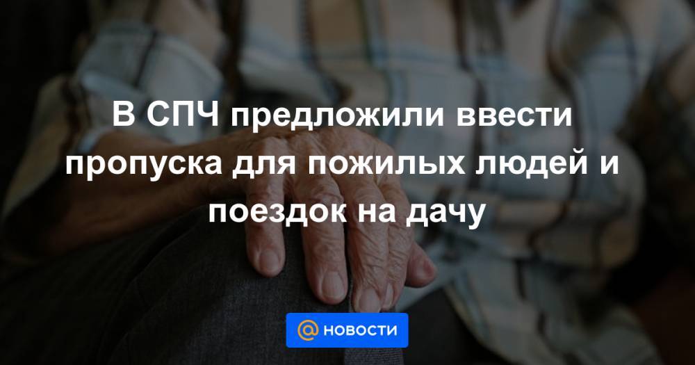 В СПЧ предложили ввести пропуска для пожилых людей и поездок на дачу - news.mail.ru