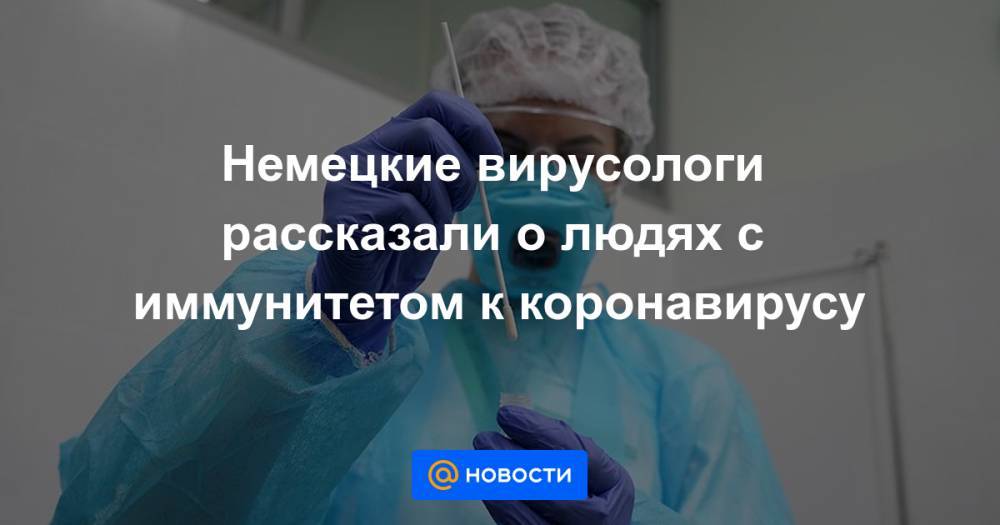 Немецкие вирусологи рассказали о людях с иммунитетом к коронавирусу - news.mail.ru