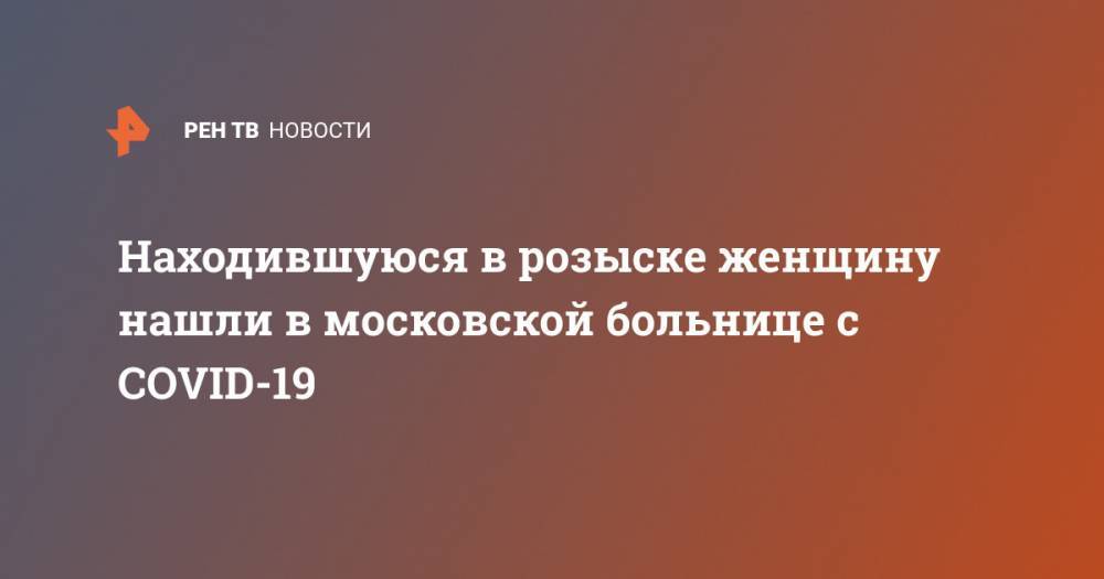 Находившуюся в розыске женщину нашли в московской больнице с COVID-19 - ren.tv - Снг