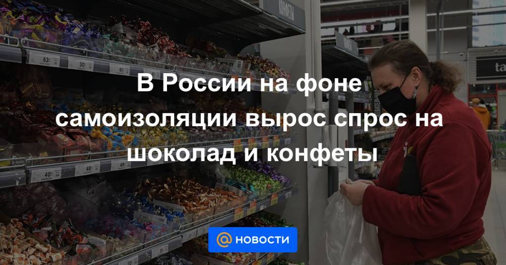 В России на фоне самоизоляции вырос спрос на шоколад и конфеты - news.mail.ru - Россия