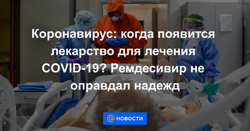 Коронавирус: когда появится лекарство для лечения COVID-19? Ремдесивир не оправдал надежд - news.mail.ru