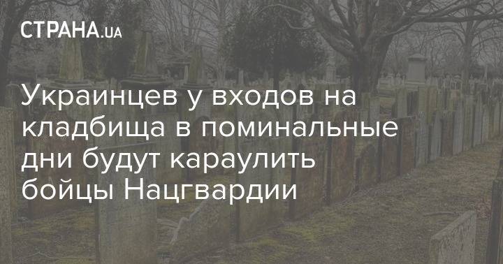 Украинцев у входов на кладбища в поминальные дни будут караулить бойцы Нацгвардии - strana.ua - Украина