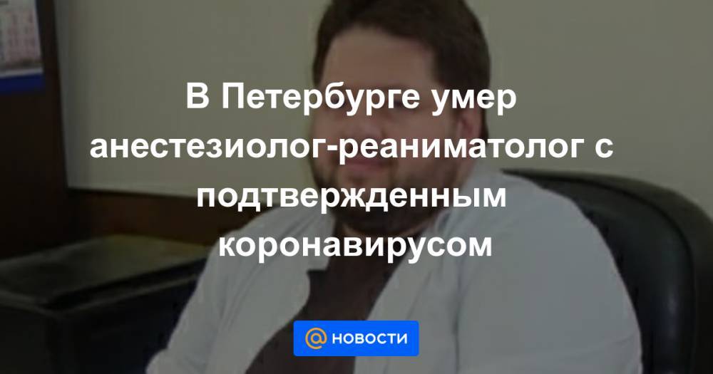 Сергей Белошицкий - В Петербурге умер анестезиолог-реаниматолог с подтвержденным коронавирусом - news.mail.ru - Санкт-Петербург