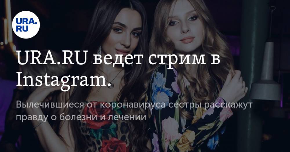 URA.RU ведет стрим в Instagram. Вылечившиеся от коронавируса сестры расскажут правду о болезни и лечении - ura.news