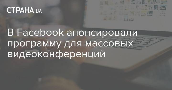 В Facebook анонсировали программу для массовых видеоконференций - strana.ua