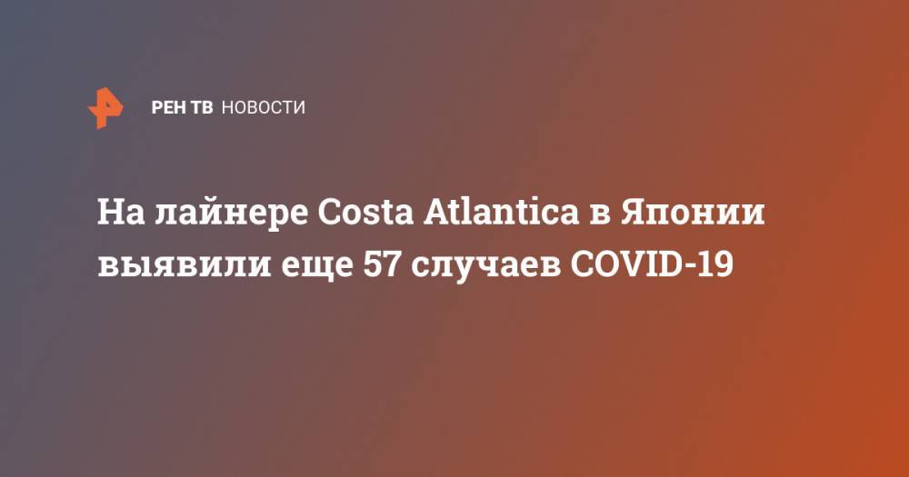 На лайнере Costa Atlantica в Японии выявили еще 57 случаев COVID-19 - ren.tv - Япония - Нагасаки