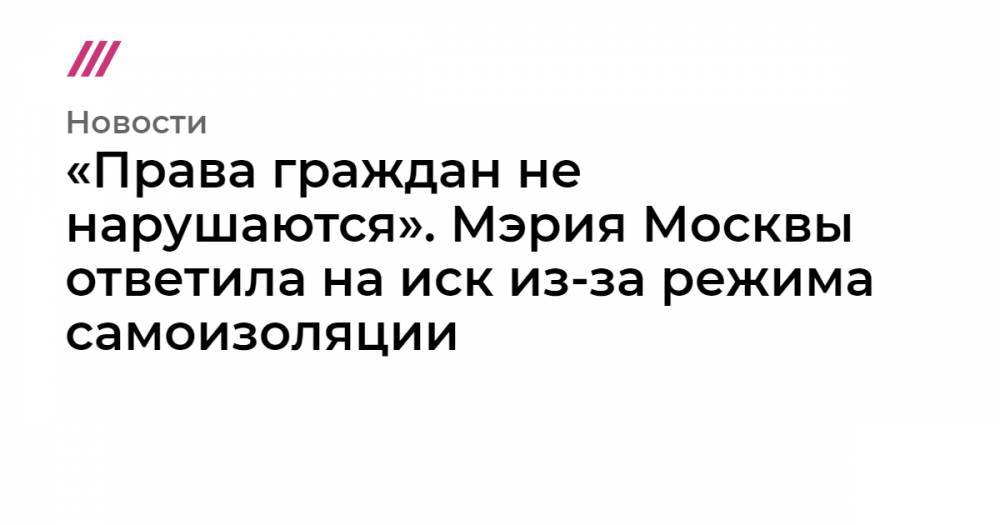 «Права граждан не нарушаются». Мэрия Москвы ответила на иск из-за режима самоизоляции - tvrain.ru - Москва