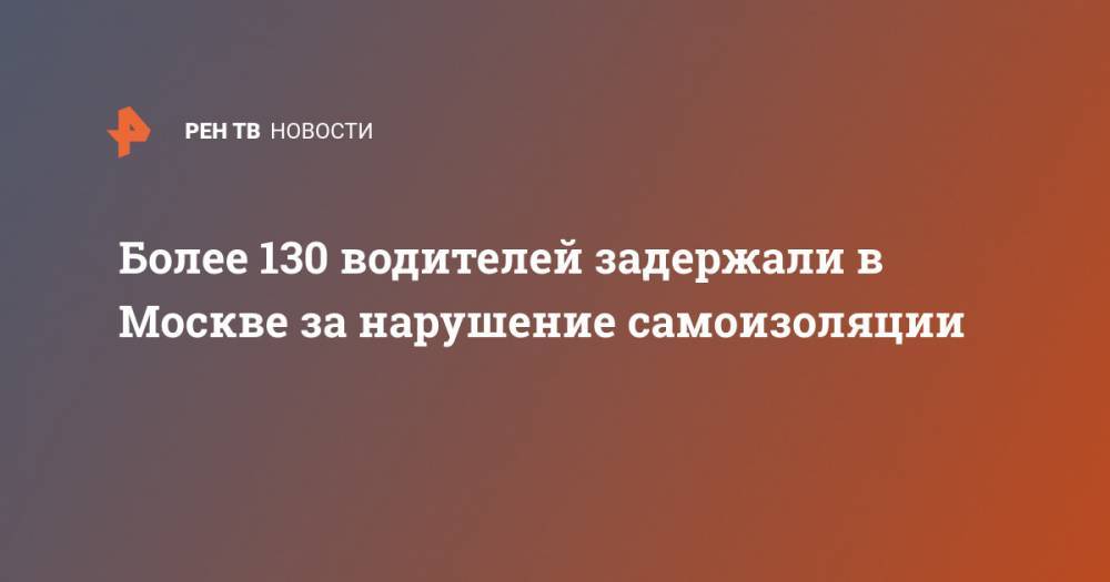 Более 130 водителей задержали в Москве за нарушение самоизоляции - ren.tv - Россия - Москва
