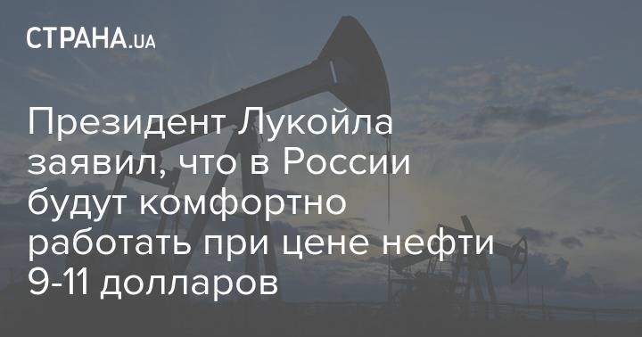 Вагит Алекперов - Президент Лукойла заявил, что в России будут комфортно работать при цене нефти 9-11 долларов - strana.ua - Россия