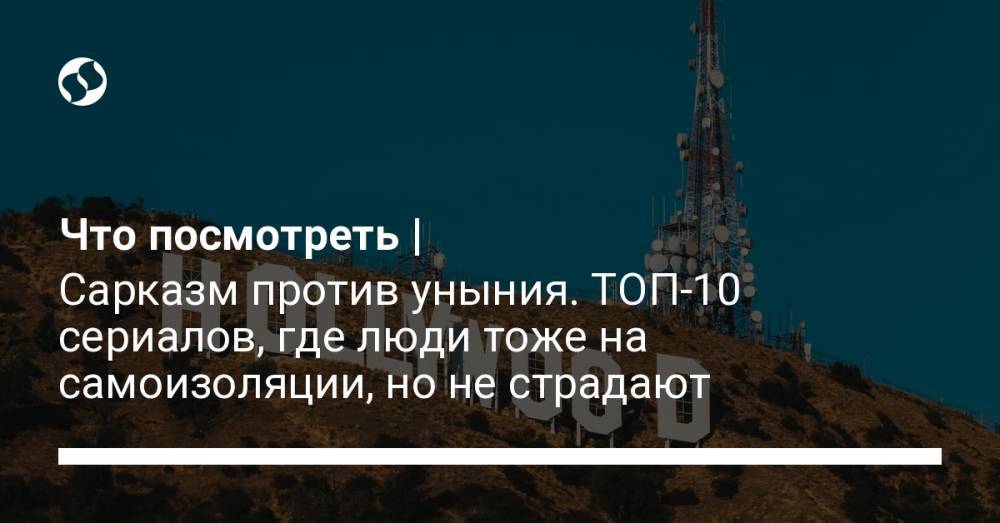 Что посмотреть | Сарказм против уныния. ТОП-10 сериалов, где люди тоже на самоизоляции, но не страдают - liga.net - Украина