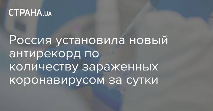 Россия установила новый антирекорд по количеству зараженных коронавирусом за сутки - strana.ua - Россия