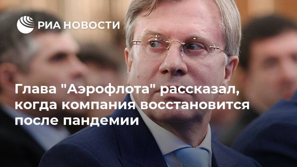 Глава "Аэрофлота" рассказал, когда компания восстановится после пандемии - ria.ru - Россия - Москва