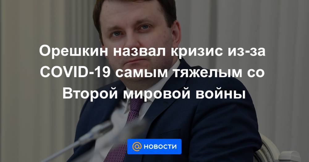 Максим Решетников - Орешкин назвал кризис из-за COVID-19 самым тяжелым со Второй мировой войны - news.mail.ru