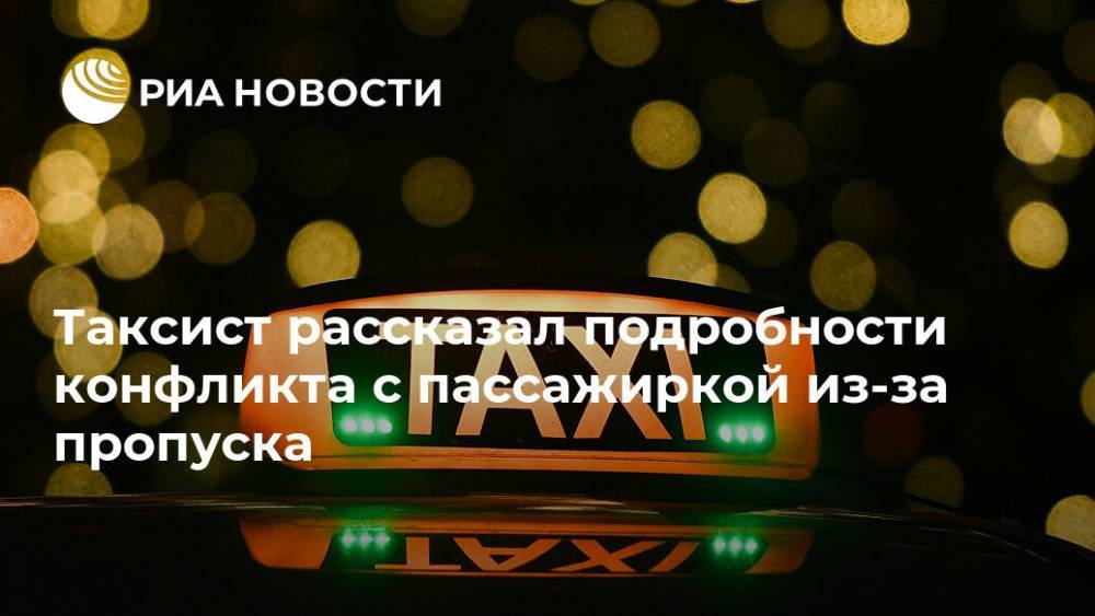 Таксист рассказал подробности конфликта с пассажиркой из-за пропуска - ria.ru - Москва