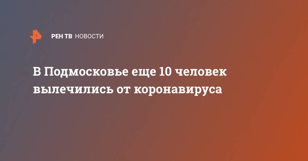 В Подмосковье еще 10 человек вылечились от коронавируса - ren.tv - Россия - Московская обл.