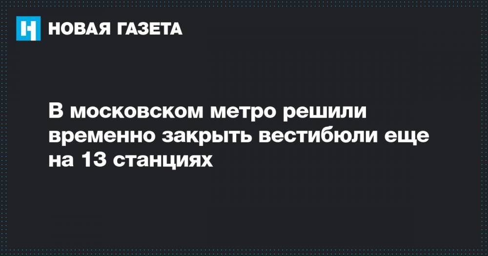 В московском метро решили временно закрыть вестибюли еще на 13 станциях - novayagazeta.ru
