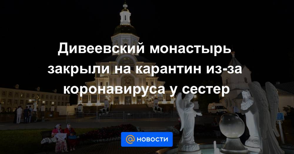 Дивеевский монастырь закрыли на карантин из-за коронавируса у сестер - news.mail.ru - Москва - Киев