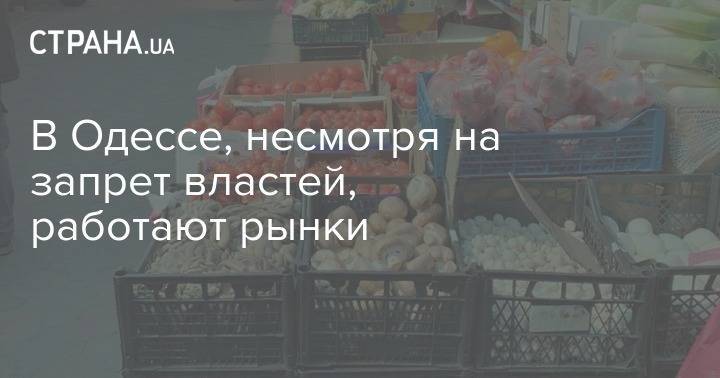 В Одессе, несмотря на запрет властей, работают рынки - strana.ua - Одесса
