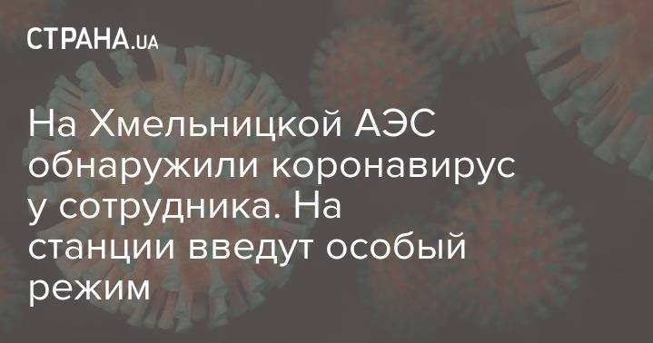 На Хмельницкой АЭС обнаружили коронавирус у сотрудника. На станции введут особый режим - strana.ua - Хмельницкая обл.