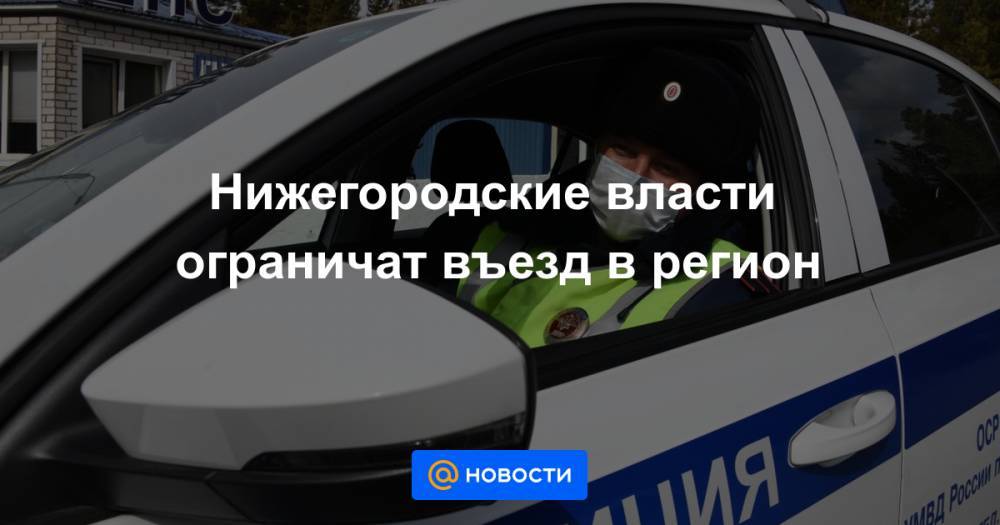 Нижегородские власти ограничат въезд в регион - news.mail.ru - Россия - Нижегородская обл.