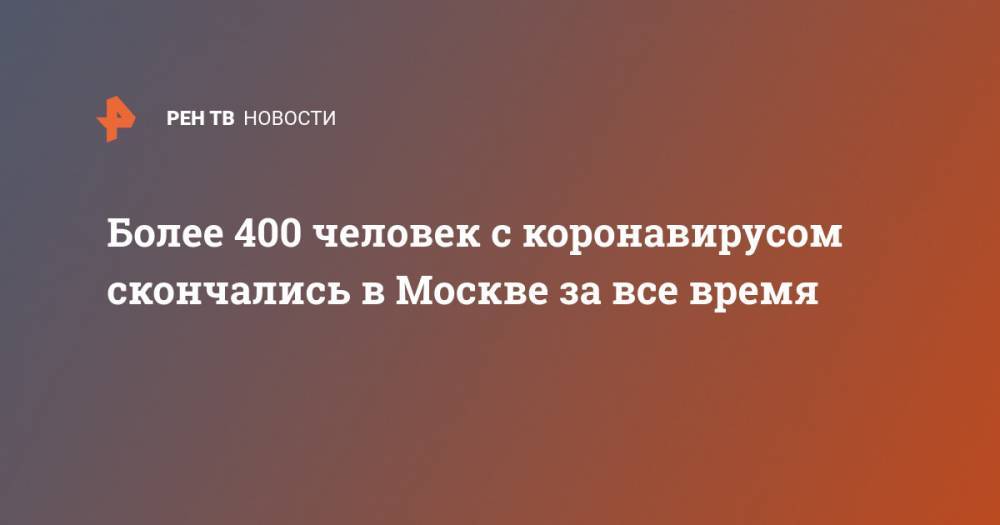 Более 400 человек с коронавирусом скончались в Москве за все время - ren.tv - Россия - Москва